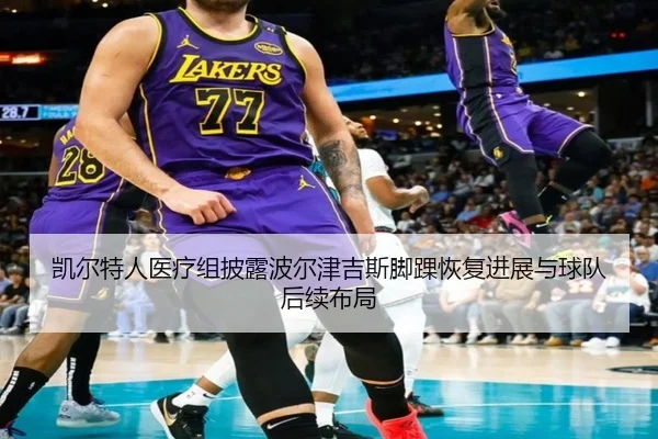 凯尔特人医疗组披露波尔津吉斯脚踝恢复进展与球队后续布局