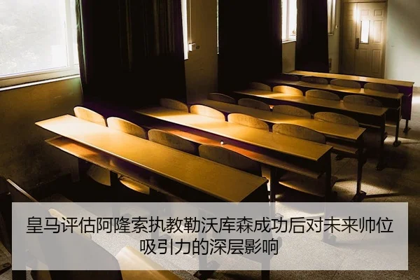 皇马评估阿隆索执教勒沃库森成功后对未来帅位吸引力的深层影响