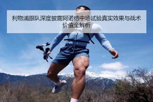利物浦跟队深度披露阿诺德中场试验真实效果与战术价值全解析