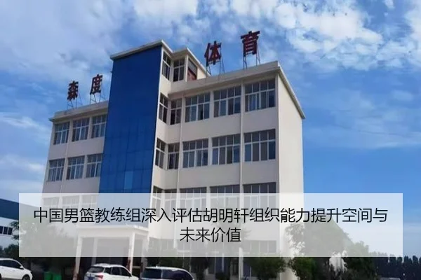 中国男篮教练组深入评估胡明轩组织能力提升空间与未来价值