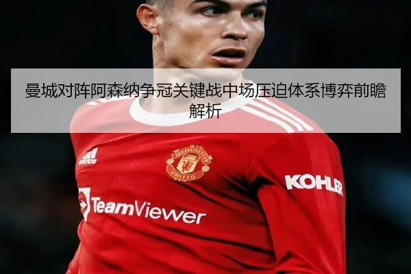 曼城对阵阿森纳争冠关键战中场压迫体系博弈前瞻解析