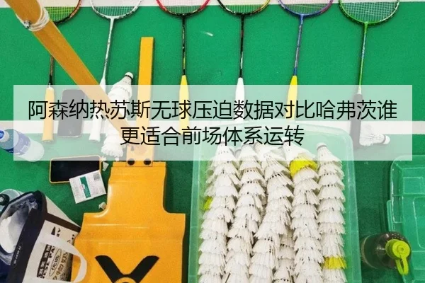 阿森纳热苏斯无球压迫数据对比哈弗茨谁更适合前场体系运转