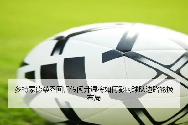 多特蒙德桑乔回归传闻升温将如何影响球队边路轮换布局