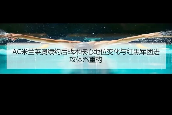 AC米兰莱奥续约后战术核心地位变化与红黑军团进攻体系重构