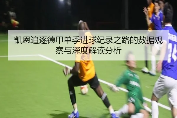 凯恩追逐德甲单季进球纪录之路的数据观察与深度解读分析