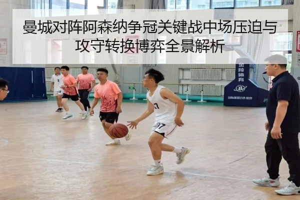 曼城对阵阿森纳争冠关键战中场压迫与攻守转换博弈全景解析