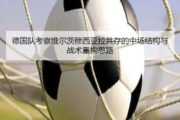 德国队考察维尔茨穆西亚拉共存的中场结构与战术重构思路