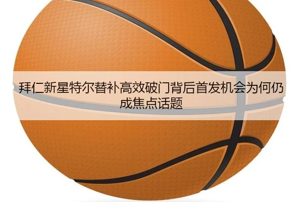 拜仁新星特尔替补高效破门背后首发机会为何仍成焦点话题