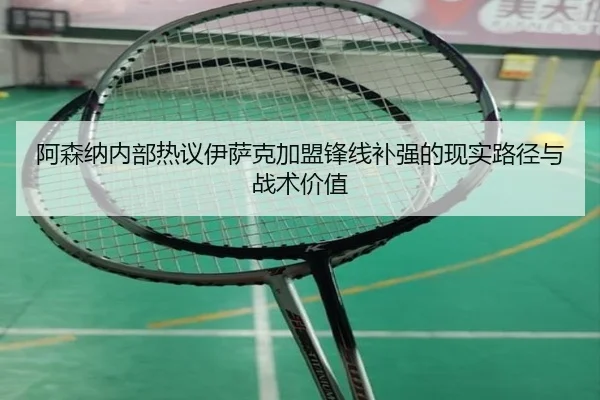 阿森纳内部热议伊萨克加盟锋线补强的现实路径与战术价值