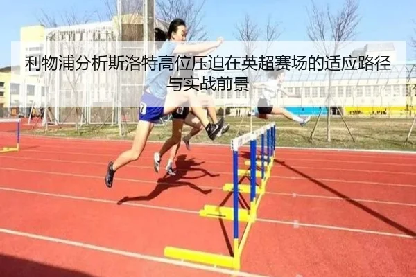 利物浦分析斯洛特高位压迫在英超赛场的适应路径与实战前景