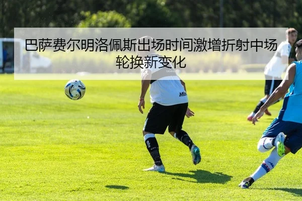 巴萨费尔明洛佩斯出场时间激增折射中场轮换新变化