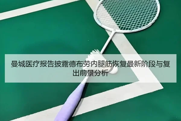 曼城医疗报告披露德布劳内腿筋恢复最新阶段与复出前景分析