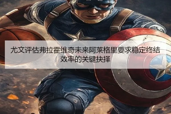 尤文评估弗拉霍维奇未来阿莱格里要求稳定终结效率的关键抉择