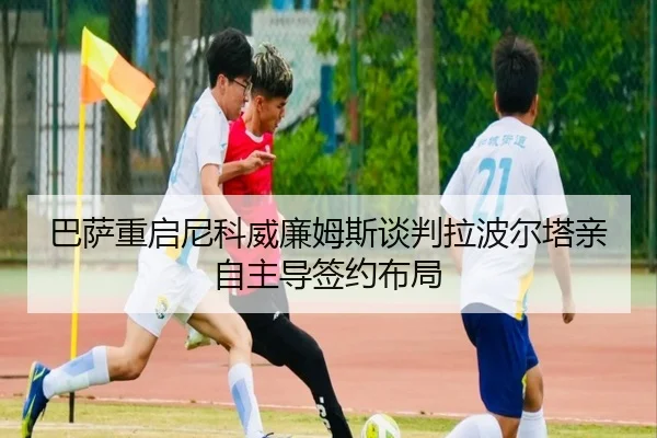 巴萨重启尼科威廉姆斯谈判拉波尔塔亲自主导签约布局